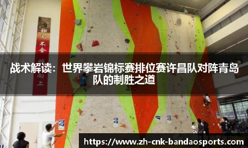 战术解读：世界攀岩锦标赛排位赛许昌队对阵青岛队的制胜之道