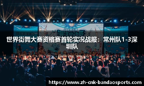 世界街舞大赛资格赛首轮实况战报：常州队1-3深圳队