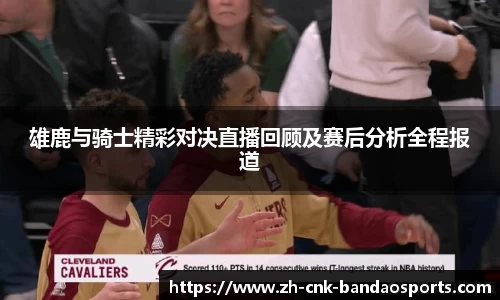 雄鹿与骑士精彩对决直播回顾及赛后分析全程报道
