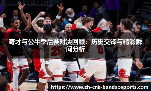 奇才与公牛季后赛对决回顾：历史交锋与精彩瞬间分析